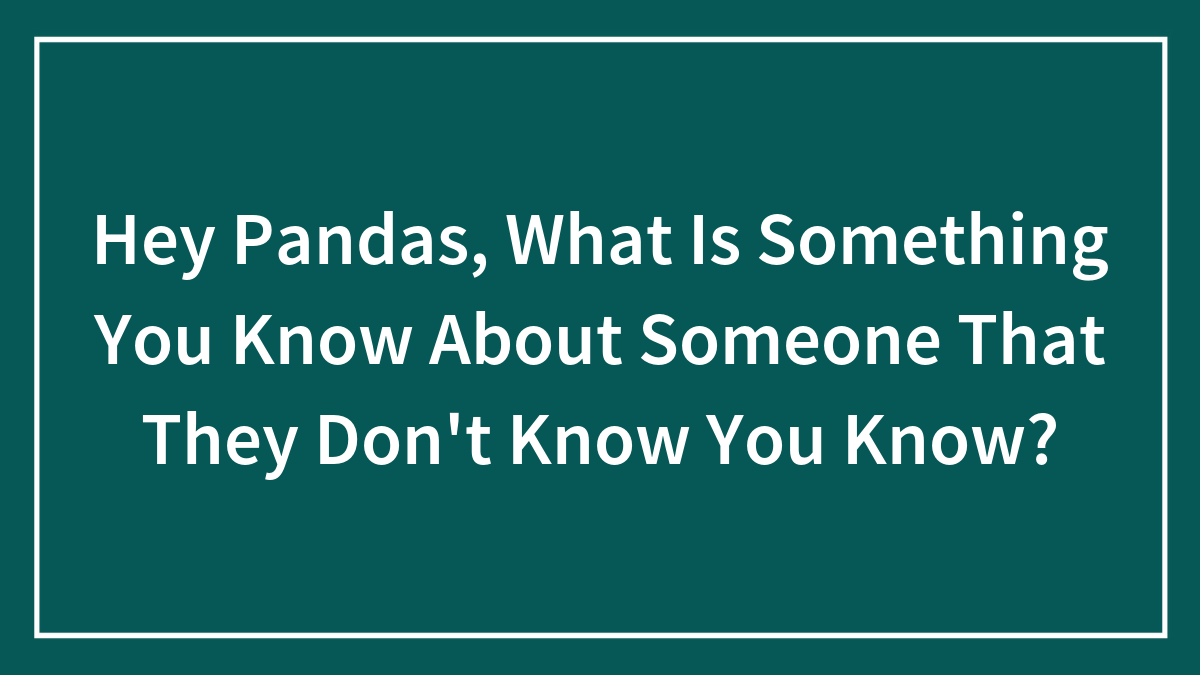 Hey Pandas, What Is Something You Know About Someone That They Don’t Know You Know?