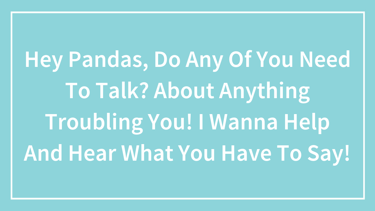 Hey Pandas, Do Any Of You Need To Talk? About Anything Troubling You! I Wanna Help And Hear What You Have To Say!
