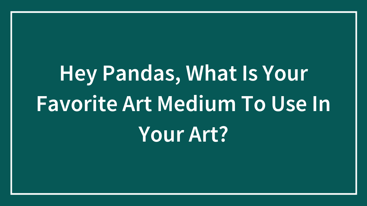 Hey Pandas, What Is Your Favorite Art Medium To Use In Your Art?