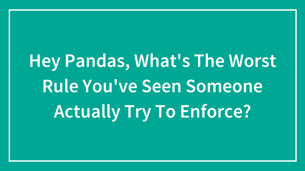 Hey Pandas, What’s The Worst Rule You’ve Seen Someone Actually Try To Enforce? (Closed)