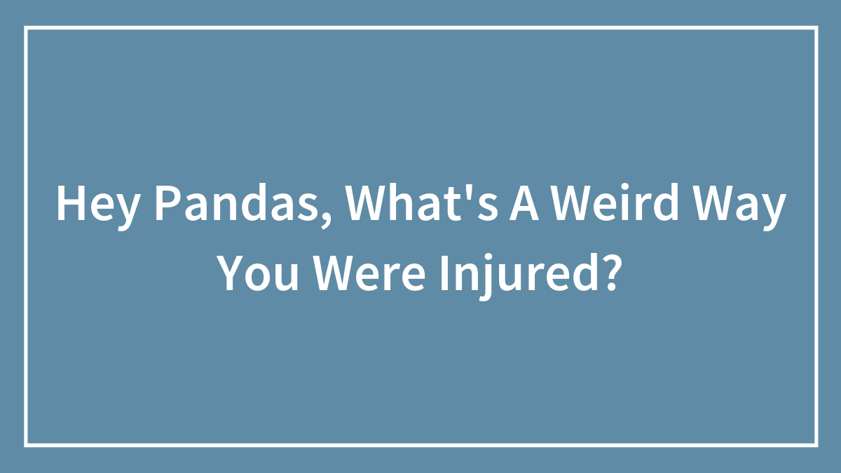 Hey Pandas, What’s A Weird Way You Were Injured? (Closed)