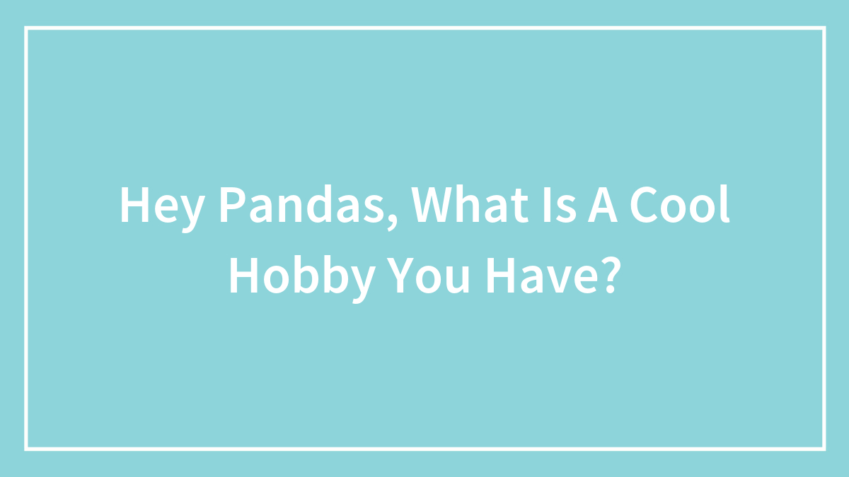 Hey Pandas, What Is A Cool Hobby You Have? (Closed)