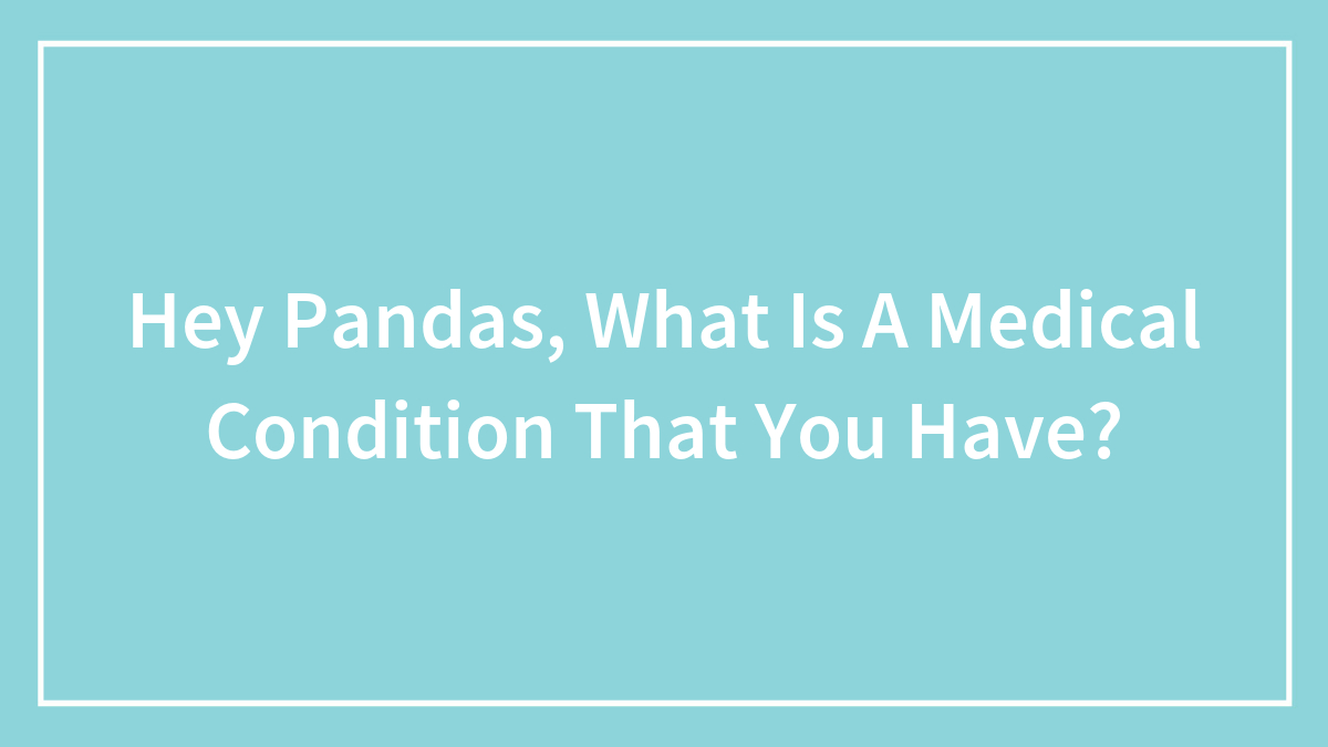 Hey Pandas, What Is A Medical Condition That You Have?