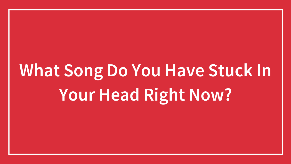 What Song Do You Have Stuck In Your Head Right Now?