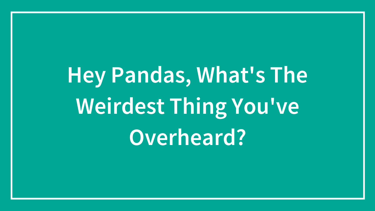 Hey Pandas, What’s The Weirdest Thing You’ve Overheard? (Closed)