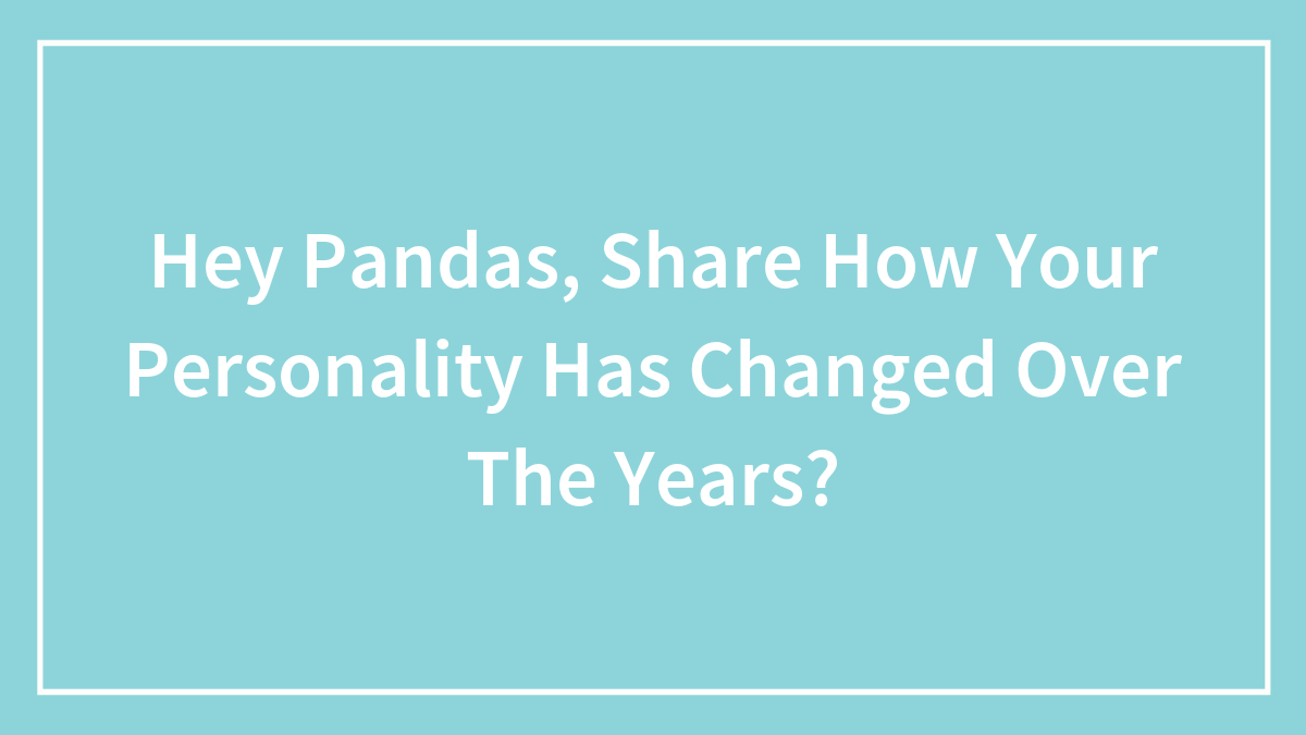 Hey Pandas, Share How Your Personality Has Changed Over The Years? (Closed)
