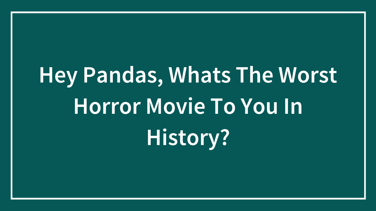 Hey Pandas, Whats The Worst Horror Movie To You In History?