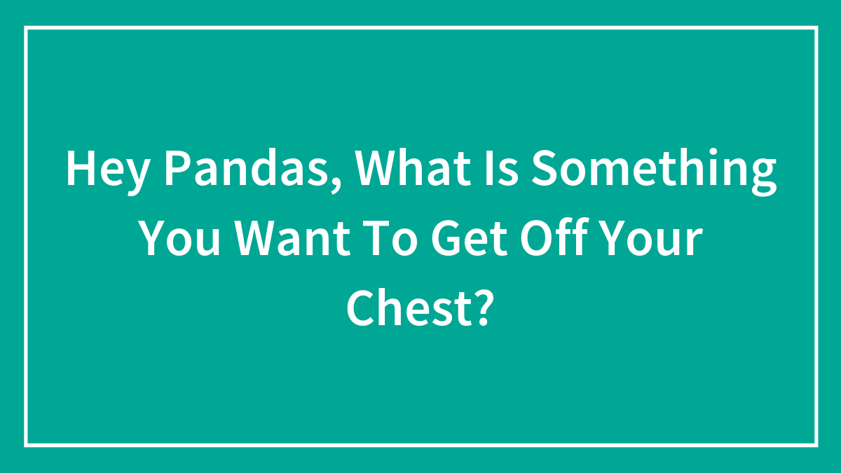 Hey Pandas, What Is Something You Want To Get Off Your Chest?