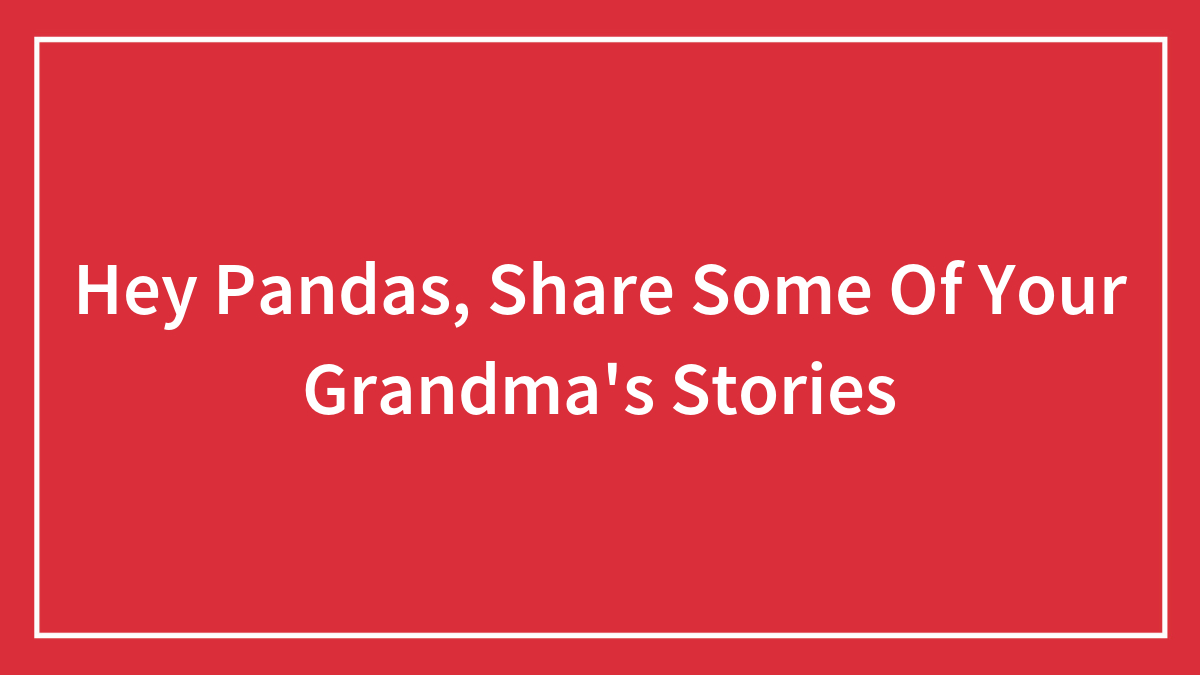 Hey Pandas, Share Some Of Your Grandma’s Stories (Closed)