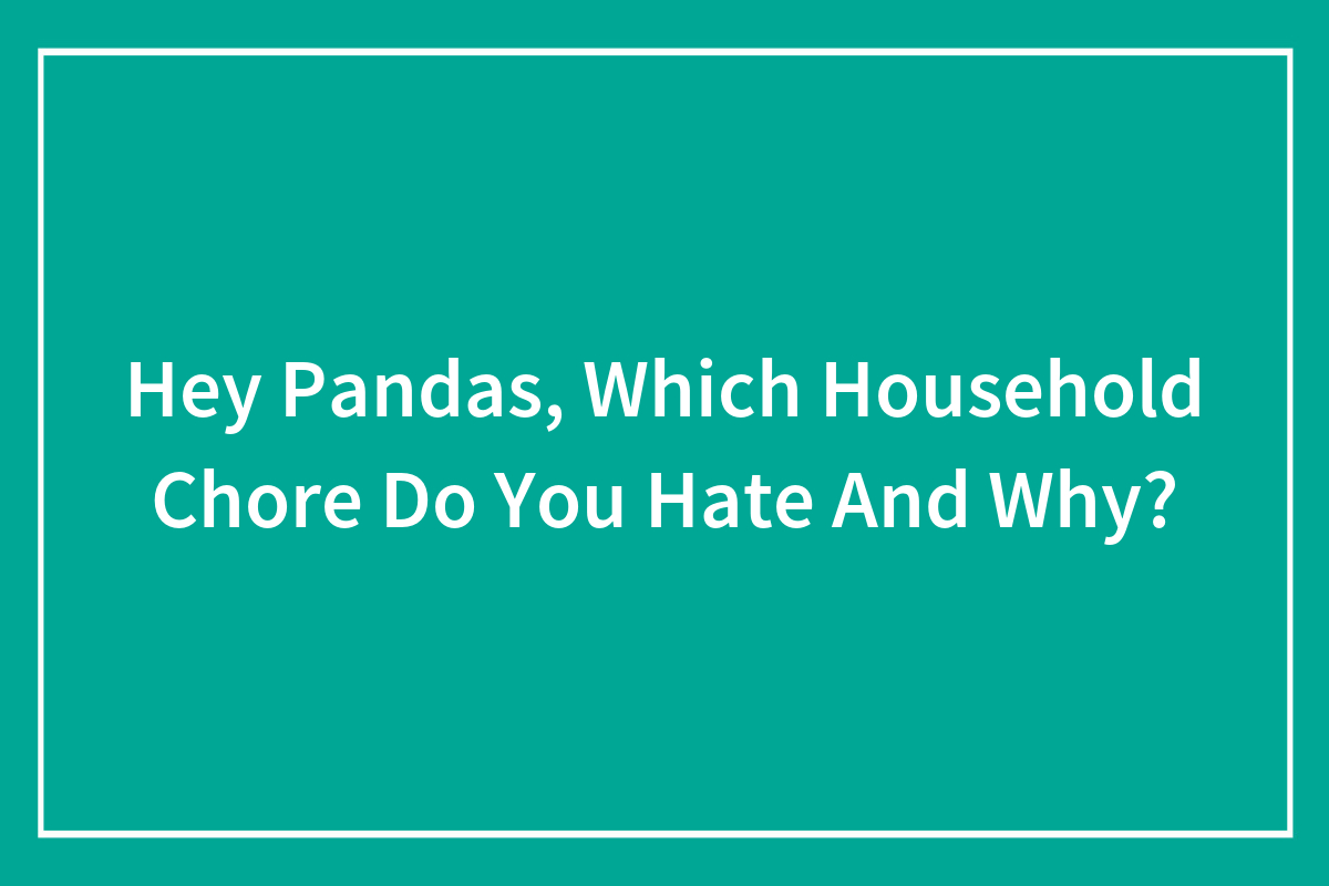 Hey Pandas, Which Household Chore Do You Hate And Why? (Closed) Bored