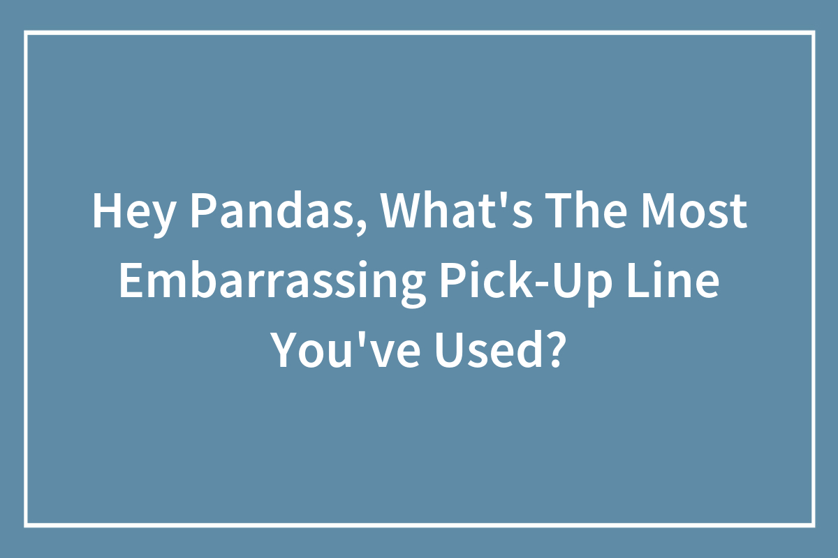 Hey Pandas, What’s The Most Embarrassing PickUp Line You’ve Used