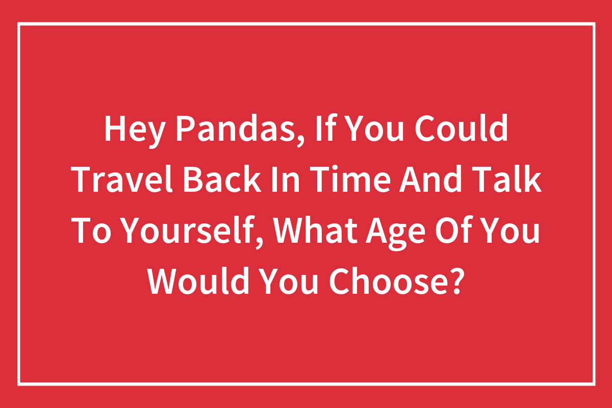 Hey Pandas, If You Could Travel Back In Time And Talk To Yourself, What