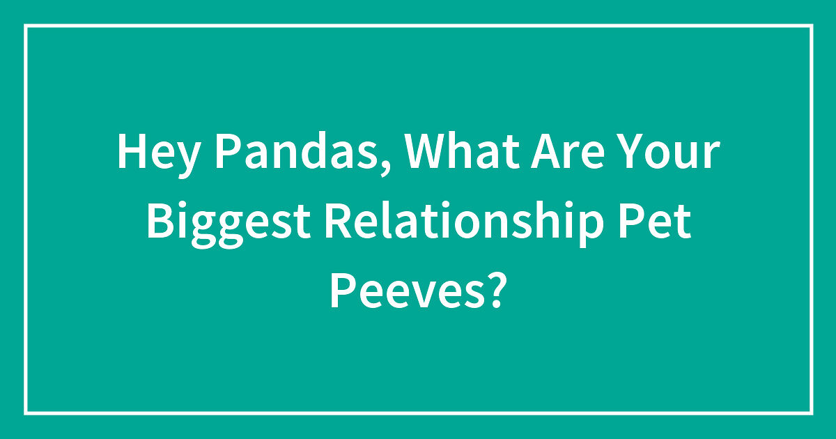 Hey Pandas, What Are Your Biggest Relationship Pet Peeves? (Closed) | Bored  Panda