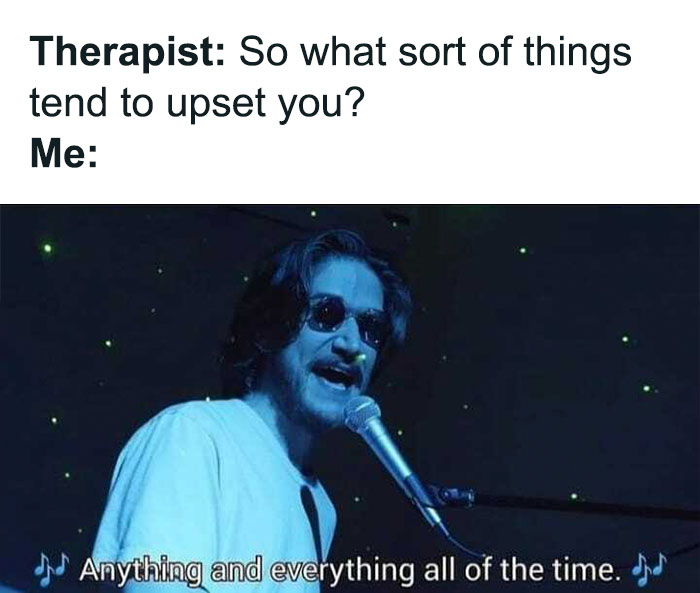 Therapist meme: Musician sings "Anything and everything all of the time" in response to therapist's question about feeling upset.