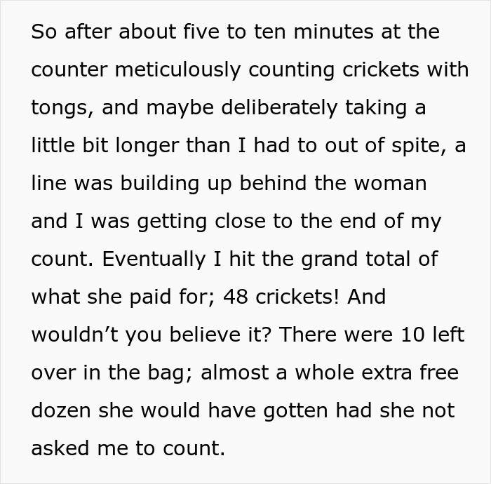 "rip her off": A customer has requested and regrets this employee to detail all the crickets she is purchasing in front of her