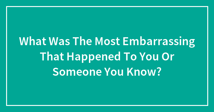 What Was The Most Embarrassing That Happened To You Or Someone You Know?