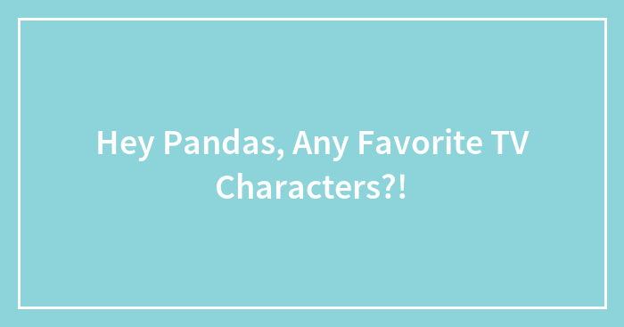 Hey Pandas, Any Favorite TV Characters?!