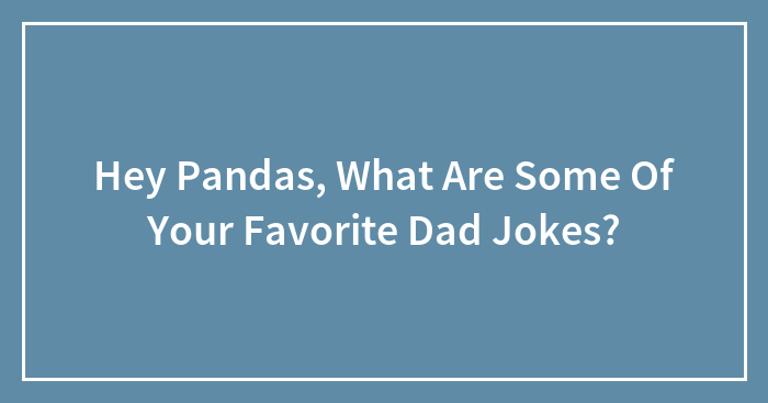 Hey Pandas, What Are Some Of Your Favorite Dad Jokes? (Closed)