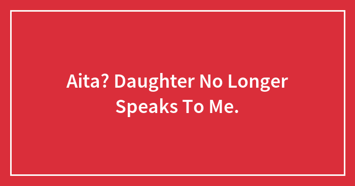 Aita? Daughter No Longer Speaks To Me.