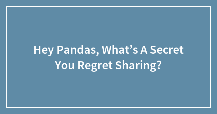 Hey Pandas, What’s A Secret You Regret Sharing? (Closed)