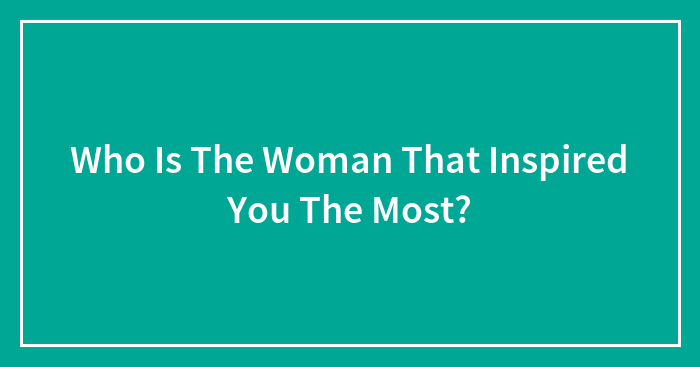 Who Is The Woman That Inspired You The Most?