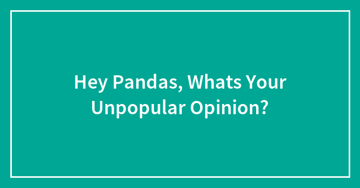 Hey Pandas, Whats Your Unpopular Opinion?