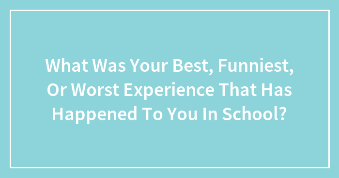 What Was Your Best, Funniest, Or Worst Experience That Has Happened To You In School?