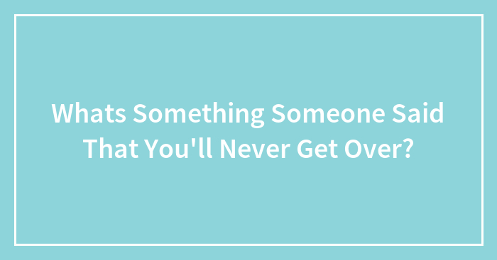 Whats Something Someone Said That You’ll Never Get Over?