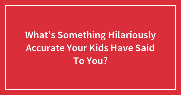 What’s Something Hilariously Accurate Your Kids Have Said To You?