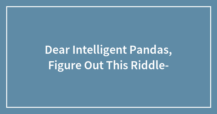 Dear Intelligent Pandas, Figure Out This Riddle-