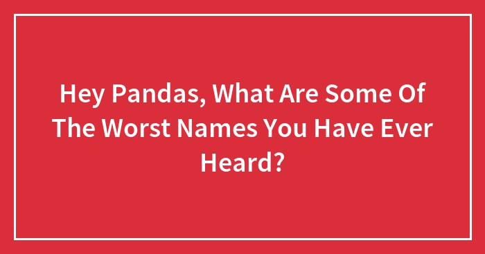 Hey Pandas, What Are Some Of The Worst Names You Have Ever Heard?