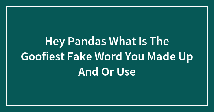 Hey Pandas What Is The Goofiest Fake Word You Made Up And Or Use