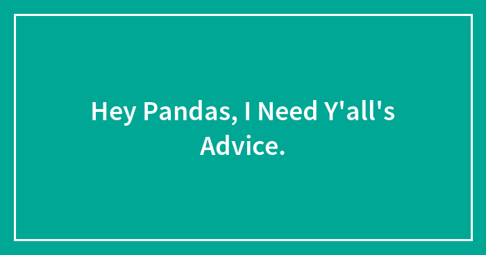 Hey Pandas, I Need Y’all’s Advice.