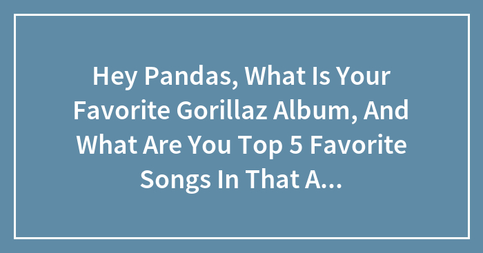 Hey Pandas, What Is Your Favorite Gorillaz Album, And What Are You Top 5 Favorite Songs In That Album?