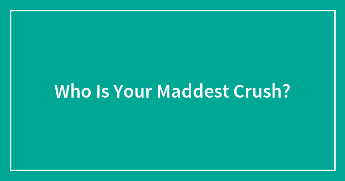Who Is Your Maddest Crush?