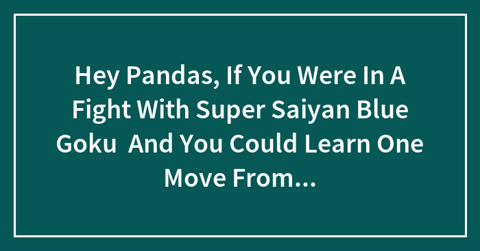 Hey Pandas, If You Were In A Fight With Super Saiyan Blue Goku And You Could Learn One Move From One Character Or Person What Would You Do?