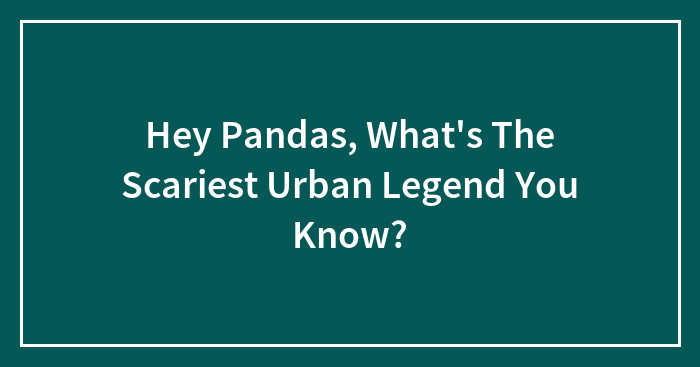 Hey Pandas, What’s The Scariest Urban Legend You Know?