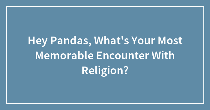 Hey Pandas, What’s Your Most Memorable Encounter With Religion?