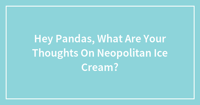 Hey Pandas, What Are Your Thoughts On Neopolitan Ice Cream?