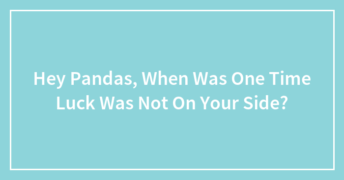 Hey Pandas, When Was One Time Luck Was Not On Your Side?