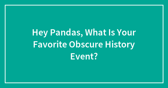 Hey Pandas, What Is Your Favorite Obscure History Event? (Closed)