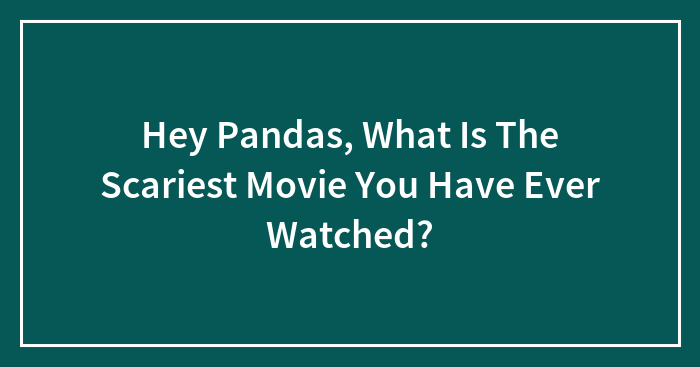 Hey Pandas, What Is The Scariest Movie You Have Ever Watched?
