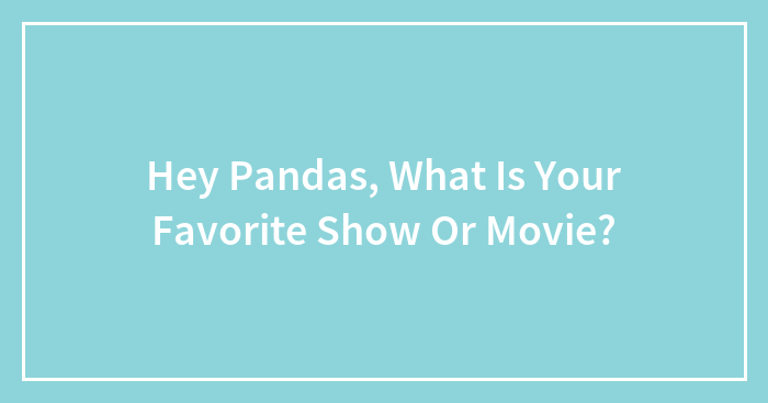 Hey Pandas, What Is Your Favorite Show Or Movie?