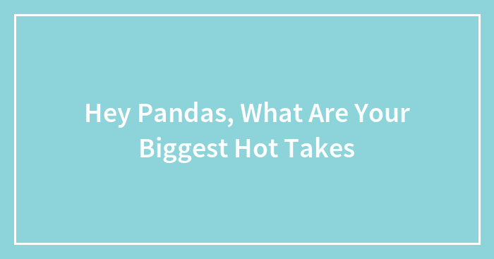Hey Pandas, What Are Your Biggest Hot Takes