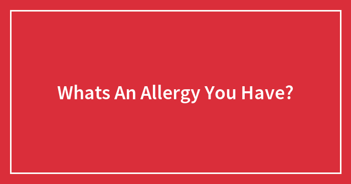 Whats An Allergy You Have?