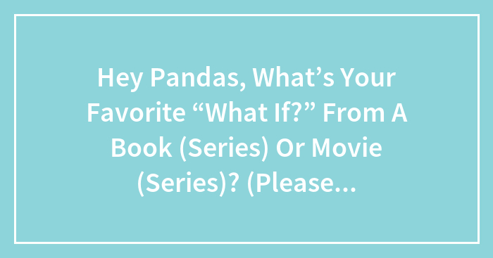 Hey Pandas, What’s Your Favorite “What If?” From A Book (Series) Or Movie (Series)? (Please Include What It’s From!)