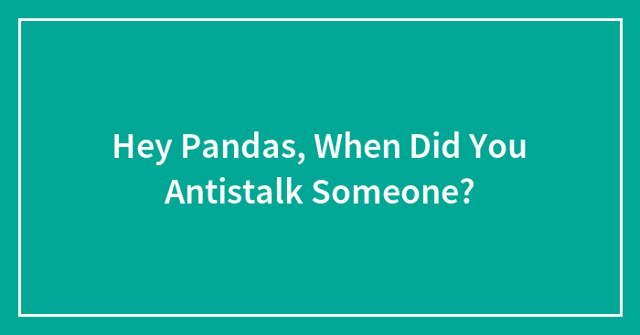 Hey Pandas, When Did You Antistalk Someone?