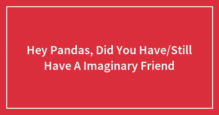 Hey Pandas, Did You Have/Still Have A Imaginary Friend
