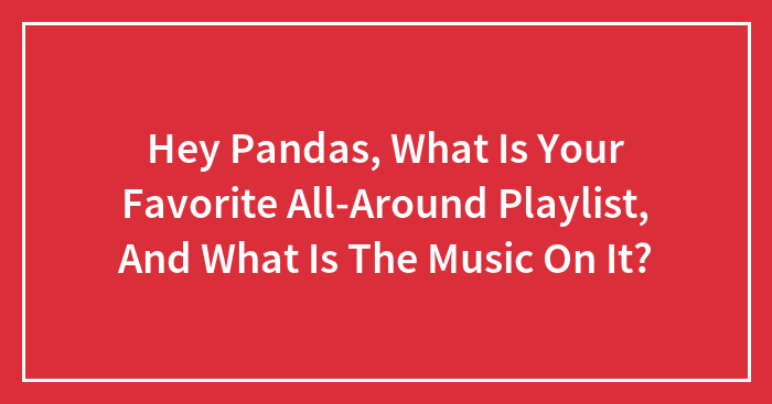 Hey Pandas, What Is Your Favorite All-Around Playlist, And What Is The Music On It?