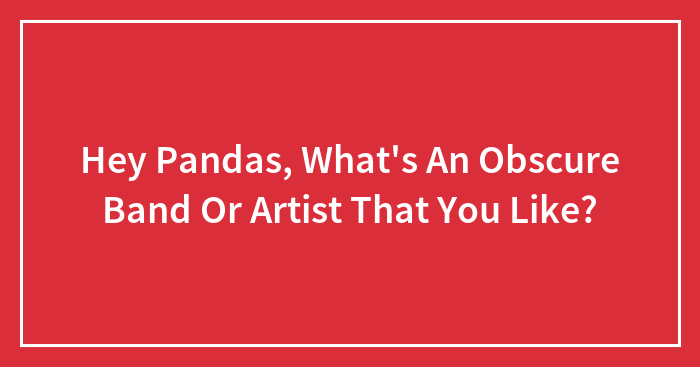 Hey Pandas, What’s An Obscure Band Or Artist That You Like? (Closed)